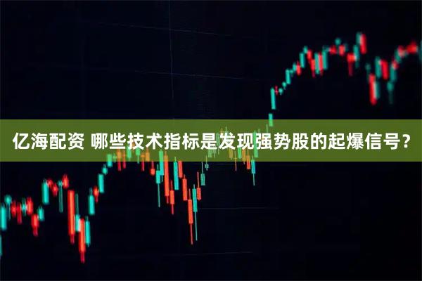 亿海配资 哪些技术指标是发现强势股的起爆信号？