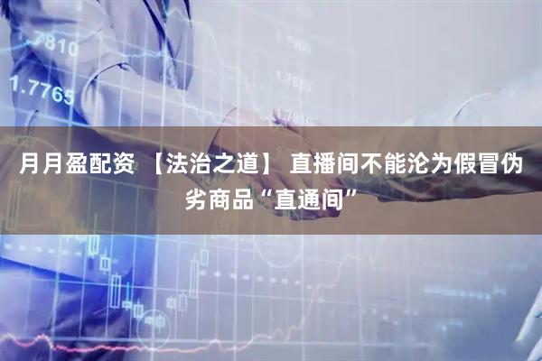 月月盈配资 【法治之道】 直播间不能沦为假冒伪劣商品“直通间”