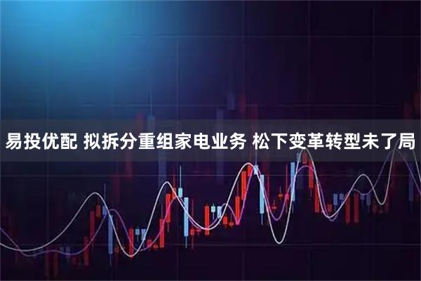 易投优配 拟拆分重组家电业务 松下变革转型未了局