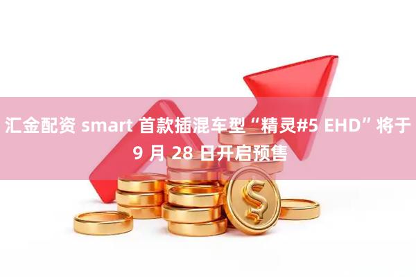汇金配资 smart 首款插混车型“精灵#5 EHD”将于 9 月 28 日开启预售