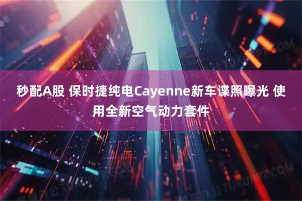 秒配A股 保时捷纯电Cayenne新车谍照曝光 使用全新空气动力套件