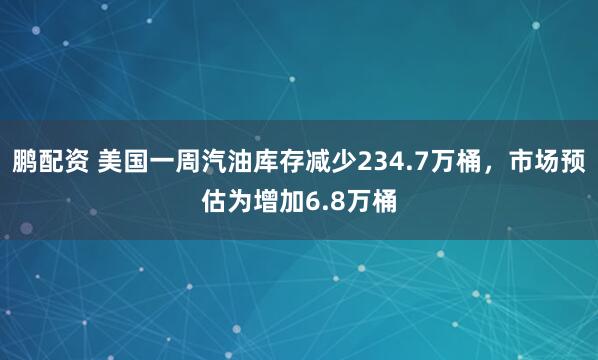 鹏配资 美国一周汽油库存减少234.7万桶，市场预估为增加6.8万桶