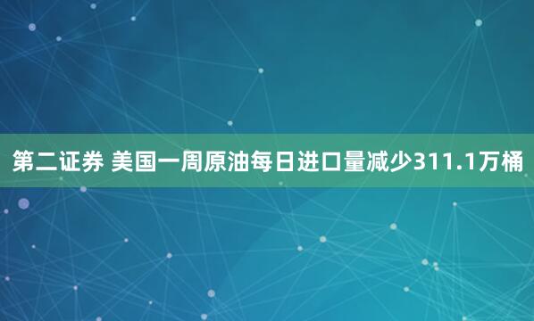 第二证券 美国一周原油每日进口量减少311.1万桶