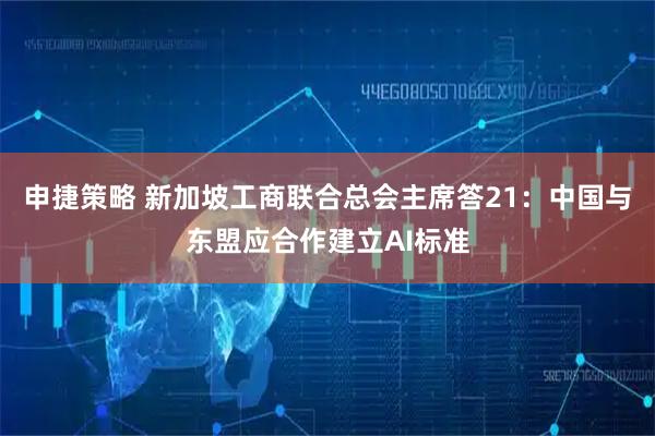 申捷策略 新加坡工商联合总会主席答21：中国与东盟应合作建立AI标准