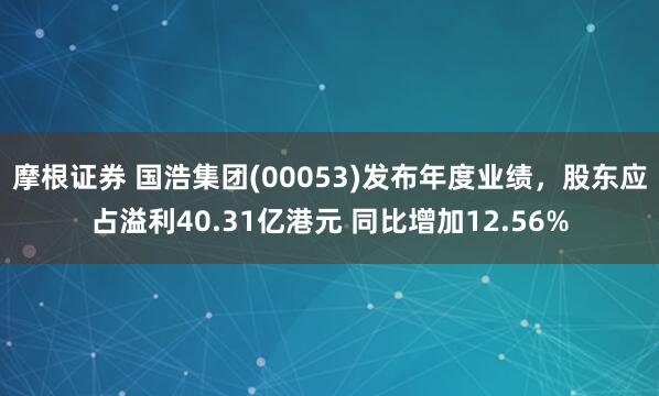 摩根证券 国浩集团(00053)发布年度业绩，股东应占溢利40.31亿港元 同比增加12.56%