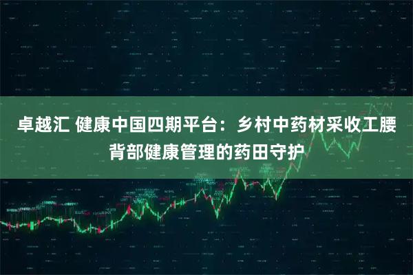 卓越汇 健康中国四期平台：乡村中药材采收工腰背部健康管理的药田守护