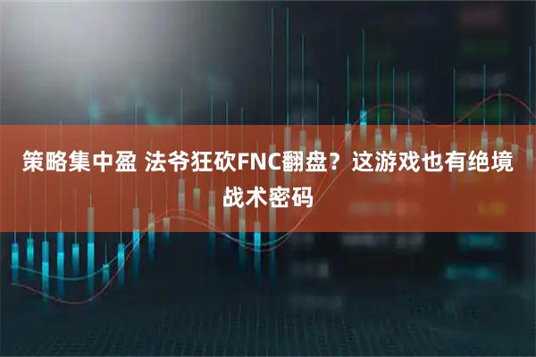 策略集中盈 法爷狂砍FNC翻盘？这游戏也有绝境战术密码