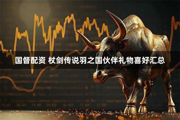 国督配资 杖剑传说羽之国伙伴礼物喜好汇总