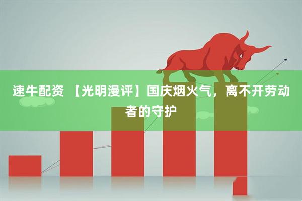 速牛配资 【光明漫评】国庆烟火气，离不开劳动者的守护
