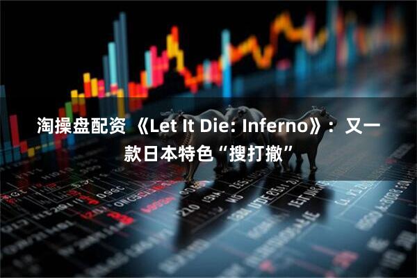 淘操盘配资 《Let It Die: Inferno》：又一款日本特色“搜打撤”