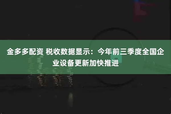 金多多配资 税收数据显示：今年前三季度全国企业设备更新加快推进