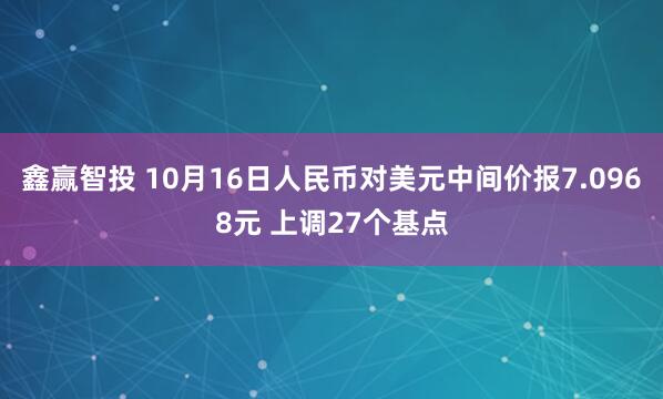 鑫赢智投 10月16日人民币对美元中间价报7.0968元 上调27个基点