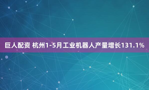 巨人配资 杭州1-5月工业机器人产量增长131.1%