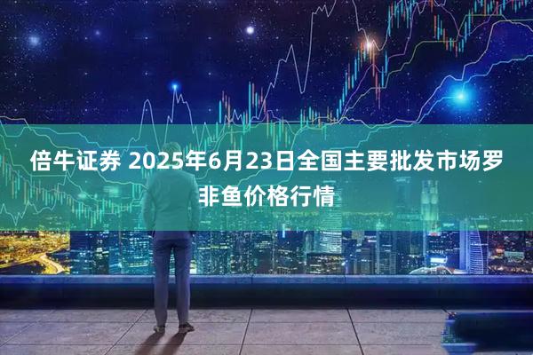 倍牛证券 2025年6月23日全国主要批发市场罗非鱼价格行情