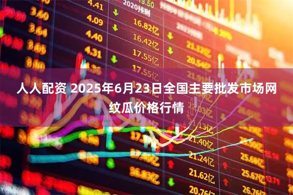 人人配资 2025年6月23日全国主要批发市场网纹瓜价格行情