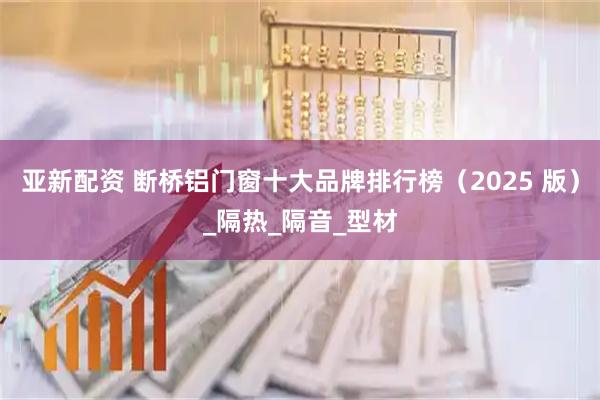 亚新配资 断桥铝门窗十大品牌排行榜(2025 版)_隔热_隔音_型材