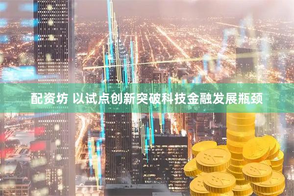 配资坊 以试点创新突破科技金融发展瓶颈