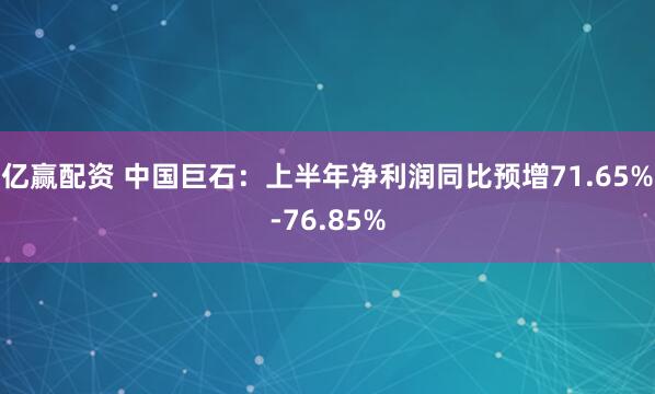亿赢配资 中国巨石:上半年净利润同比预增71.65%-76.85%
