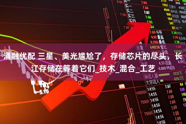 涌融优配 三星、美光尴尬了，存储芯片的尽头，长江存储在等着它们_技术_混合_工艺