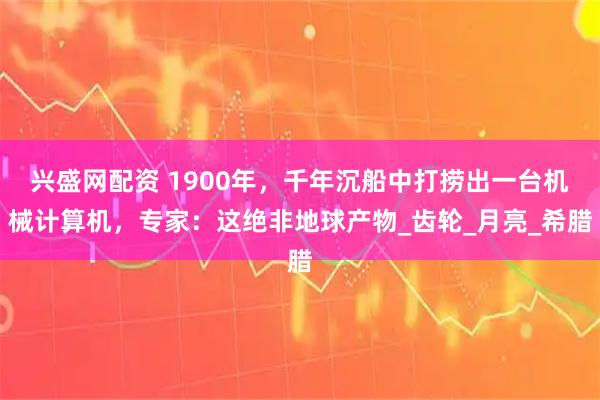 兴盛网配资 1900年,千年沉船中打捞出一台机械计算机,专家:这绝非地球产物_齿轮_月亮_希腊