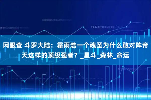 网眼查 斗罗大陆：霍雨浩一个魂圣为什么敢对阵帝天这样的顶级强者？_星斗_森林_命运