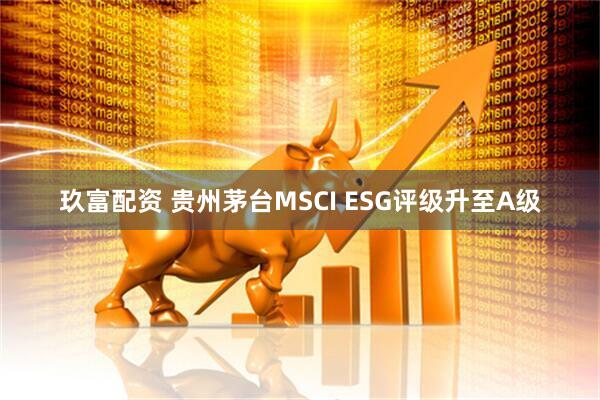 玖富配资 贵州茅台MSCI ESG评级升至A级