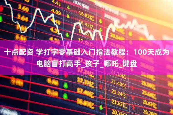 十点配资 学打字零基础入门指法教程:100天成为电脑盲打高手_孩子_哪吒_键盘