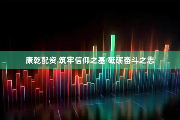 康乾配资 筑牢信仰之基 砥砺奋斗之志