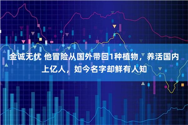 金诚无忧 他冒险从国外带回1种植物，养活国内上亿人，如今名字却鲜有人知