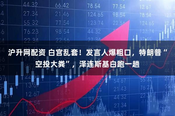 沪升网配资 白宫乱套！发言人爆粗口，特朗普“空投大粪”，泽连斯基白跑一趟