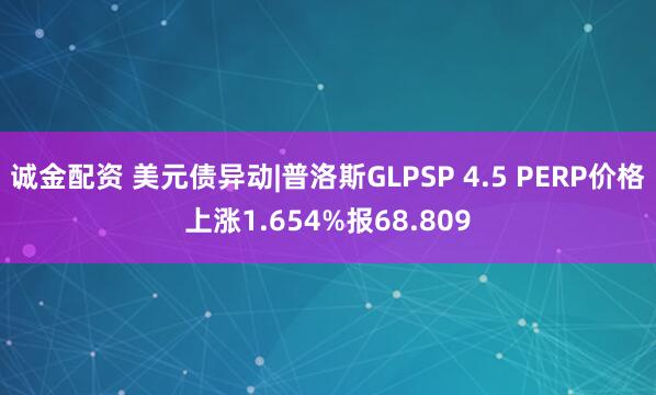 诚金配资 美元债异动|普洛斯GLPSP 4.5 PERP价格上涨1.654%报68.809