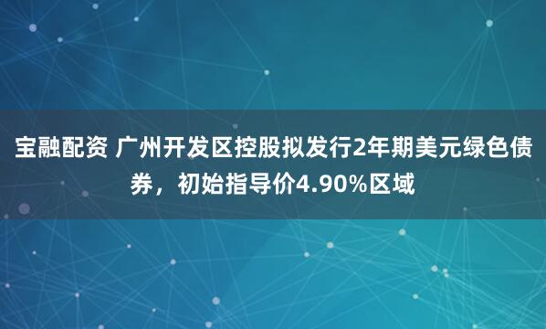 宝融配资 广州开发区控股拟发行2年期美元绿色债券,初始指导价4.90%区域