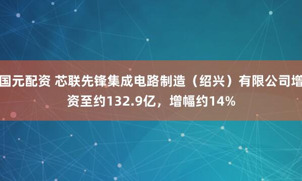 国元配资 芯联先锋集成电路制造(绍兴)有限公司增资至约132.9亿,增幅约14%