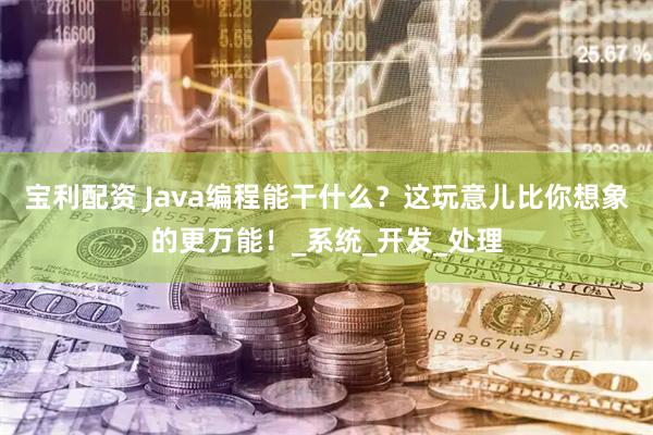 宝利配资 Java编程能干什么？这玩意儿比你想象的更万能！_系统_开发_处理