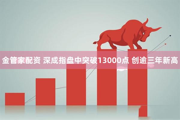 金管家配资 深成指盘中突破13000点 创逾三年新高