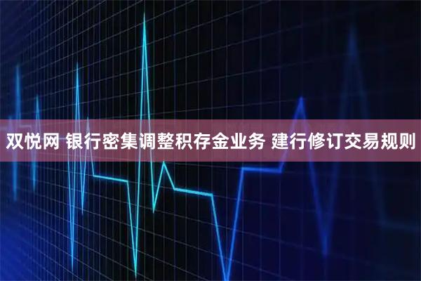 双悦网 银行密集调整积存金业务 建行修订交易规则