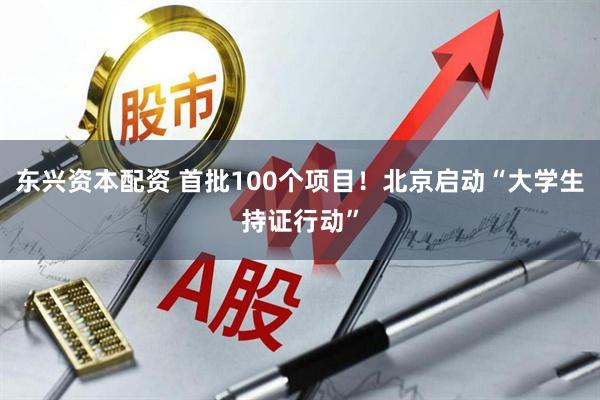 东兴资本配资 首批100个项目！北京启动“大学生持证行动”